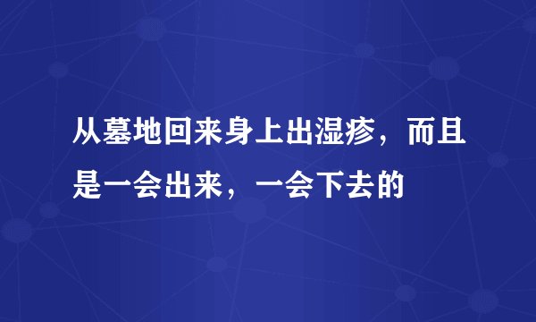 从墓地回来身上出湿疹，而且是一会出来，一会下去的