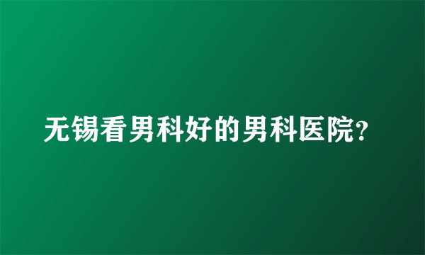 无锡看男科好的男科医院？