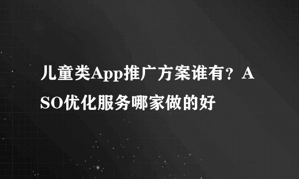 儿童类App推广方案谁有？ASO优化服务哪家做的好