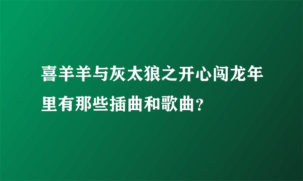 喜羊羊与灰太狼之开心闯龙年里有那些插曲和歌曲？