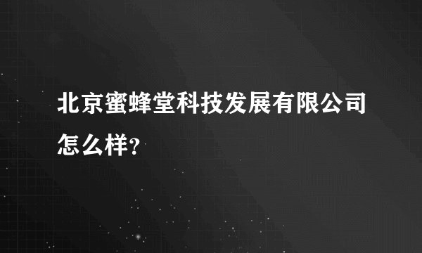 北京蜜蜂堂科技发展有限公司怎么样？