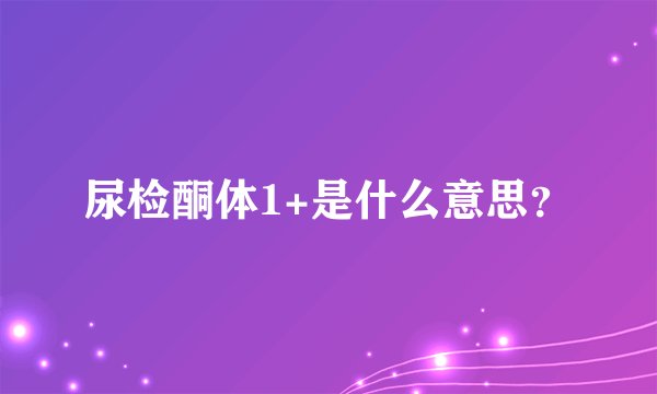 尿检酮体1+是什么意思？