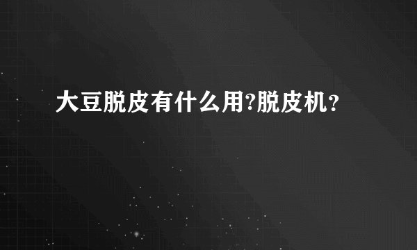 大豆脱皮有什么用?脱皮机？