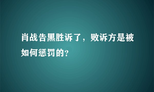 肖战告黑胜诉了,败诉方是被如何惩罚的?