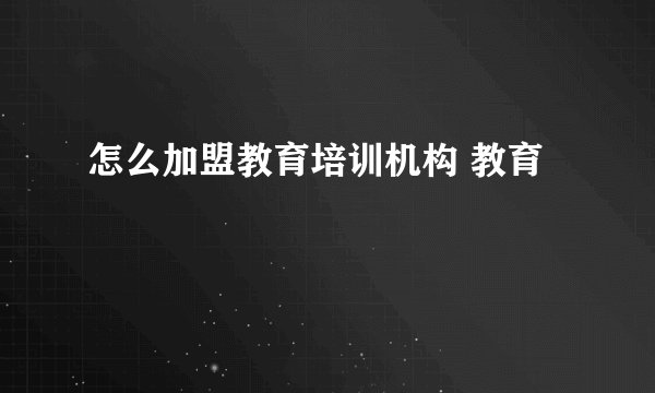 怎么加盟教育培训机构 教育