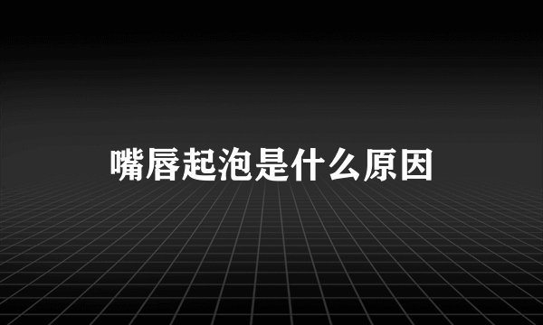 嘴唇起泡是什么原因