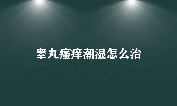 睾丸瘙痒潮湿怎么治