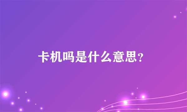 卡机吗是什么意思？