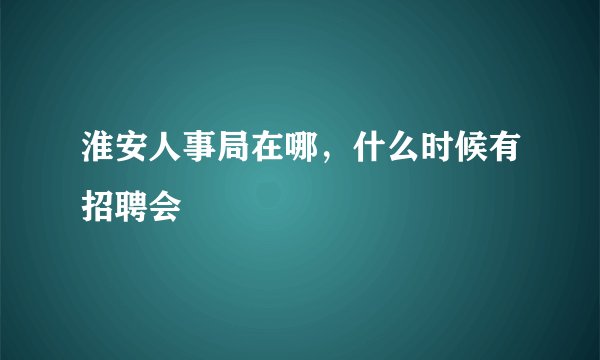 淮安人事局在哪，什么时候有招聘会