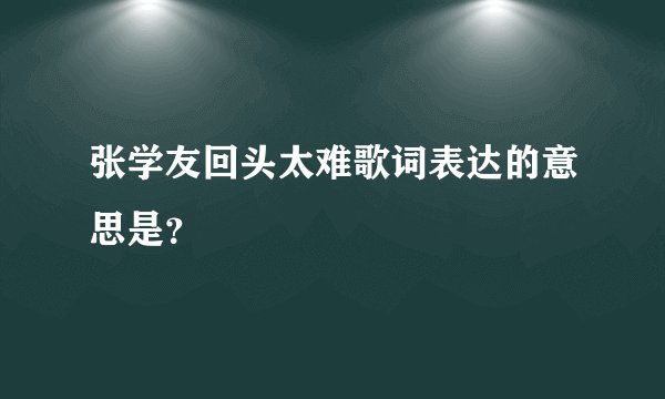 张学友回头太难歌词表达的意思是？