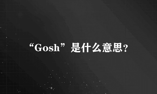 “Gosh”是什么意思？