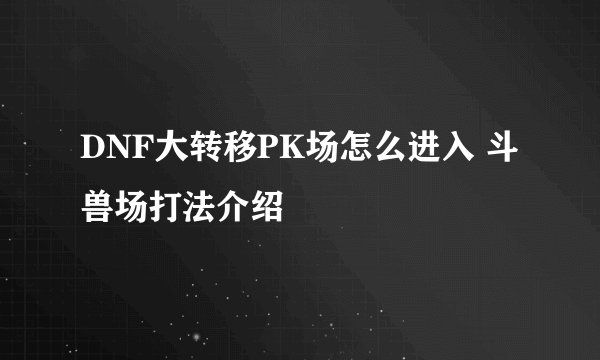 DNF大转移PK场怎么进入 斗兽场打法介绍