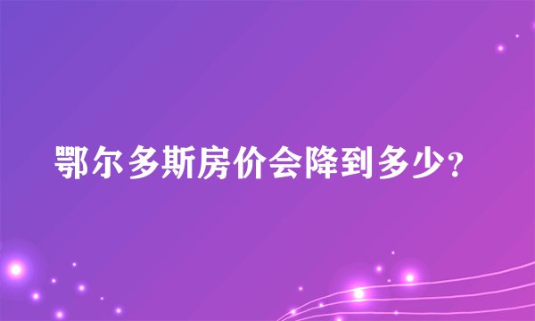 鄂尔多斯房价会降到多少？