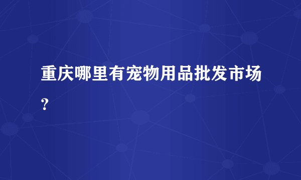 重庆哪里有宠物用品批发市场？