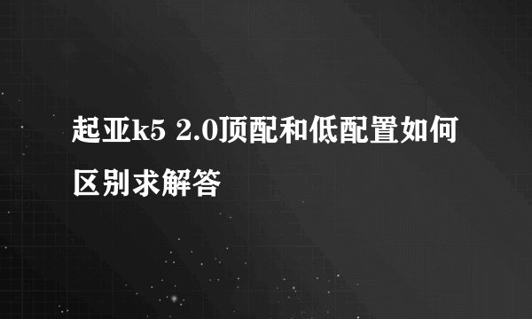 起亚k5 2.0顶配和低配置如何区别求解答