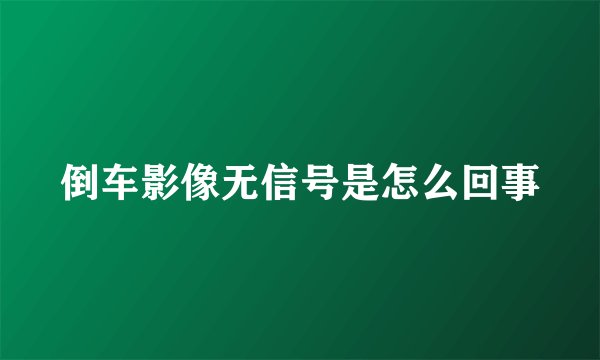 倒车影像无信号是怎么回事