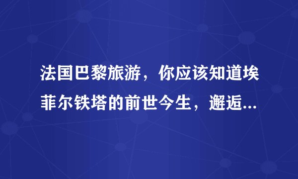 法国巴黎旅游,你应该知道埃菲尔铁塔的前世今生,邂逅130年历史
