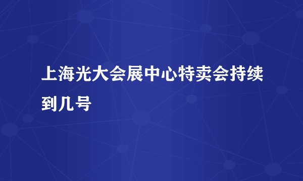 上海光大会展中心特卖会持续到几号