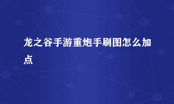 龙之谷手游重炮手刷图怎么加点