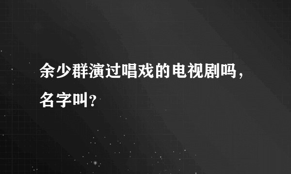 余少群演过唱戏的电视剧吗,名字叫?