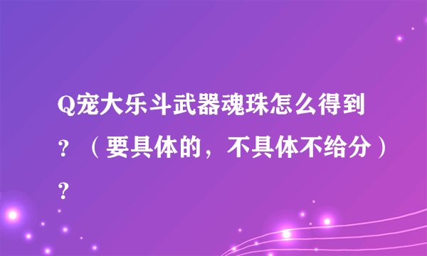Q宠大乐斗武器魂珠怎么得到？（要具体的，不具体不给分）？