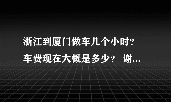 浙江到厦门做车几个小时？ 车费现在大概是多少？ 谢谢！！！