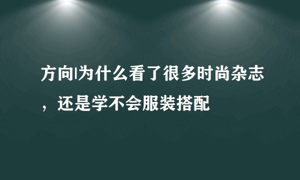 方向|为什么看了很多时尚杂志，还是学不会服装搭配