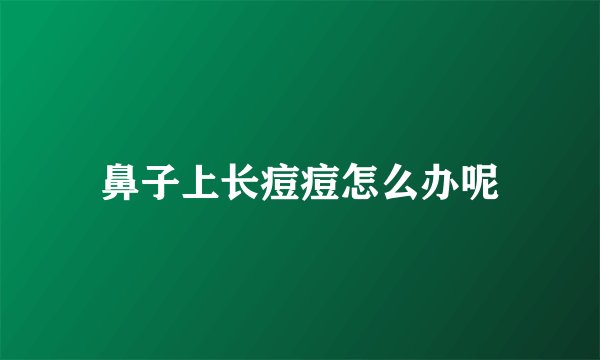 鼻子上长痘痘怎么办呢