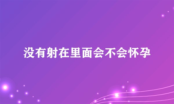 没有射在里面会不会怀孕
