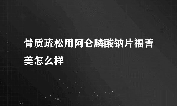 骨质疏松用阿仑膦酸钠片福善美怎么样