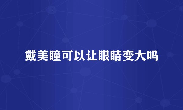 戴美瞳可以让眼睛变大吗