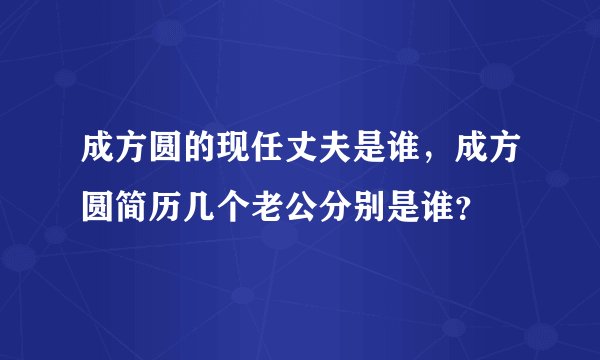 成方圆的现任丈夫是谁,成方圆简历几个老公分别是谁?