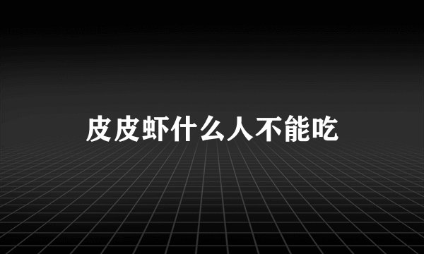 皮皮虾什么人不能吃