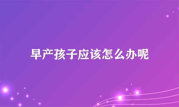 早产孩子应该怎么办呢