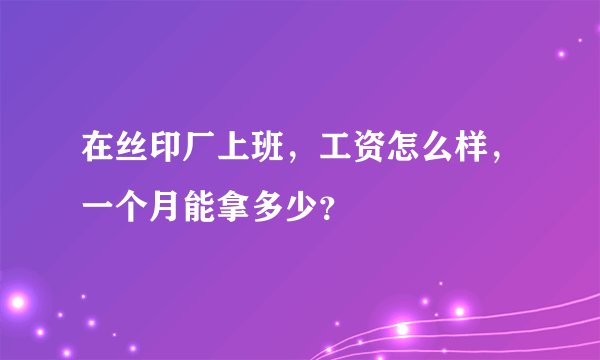 在丝印厂上班，工资怎么样，一个月能拿多少？