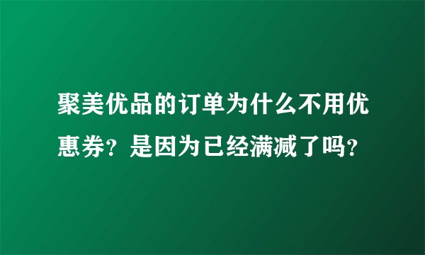 聚美优品的订单为什么不用优惠券？是因为已经满减了吗？