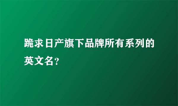 跪求日产旗下品牌所有系列的英文名?