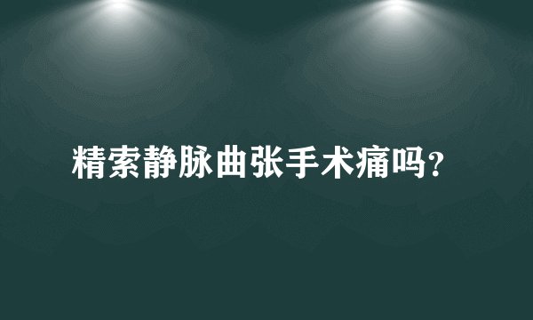 精索静脉曲张手术痛吗？