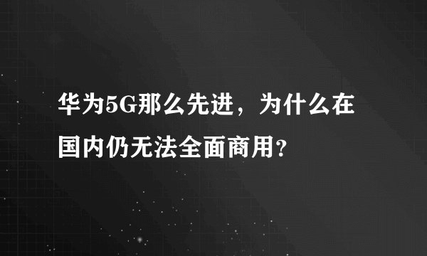 华为5G那么先进，为什么在国内仍无法全面商用？