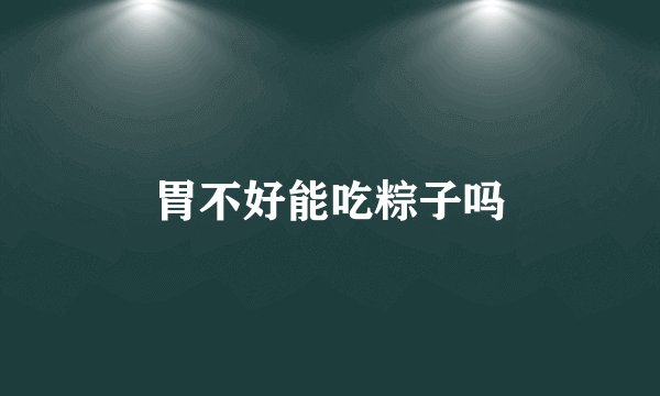 胃不好能吃粽子吗