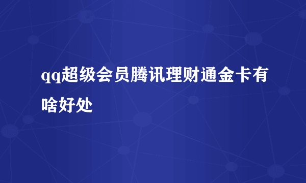 qq超级会员腾讯理财通金卡有啥好处