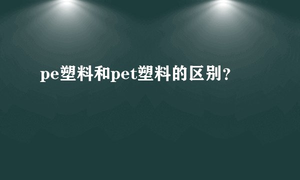 pe塑料和pet塑料的区别？