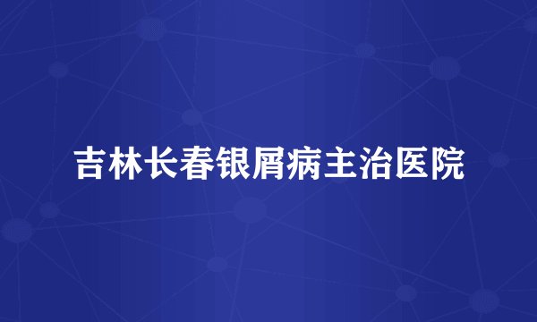 吉林长春银屑病主治医院