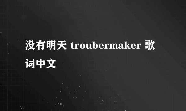 没有明天 troubermaker 歌词中文