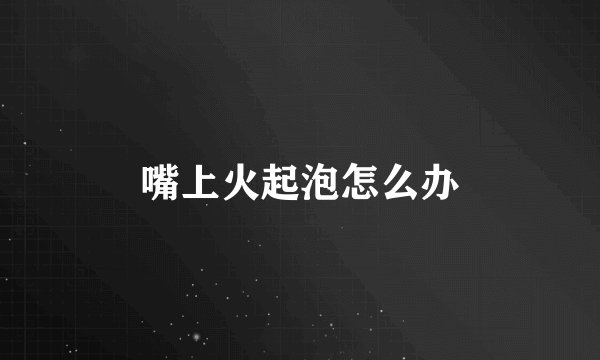 嘴上火起泡怎么办