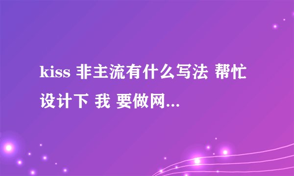 kiss 非主流有什么写法 帮忙设计下 我 要做网名 最好加符号 谢谢