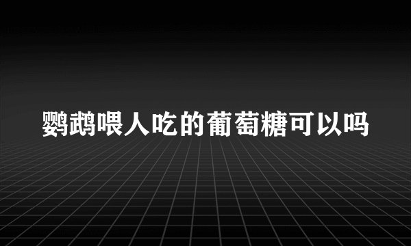 鹦鹉喂人吃的葡萄糖可以吗