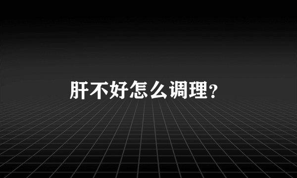 肝不好怎么调理？