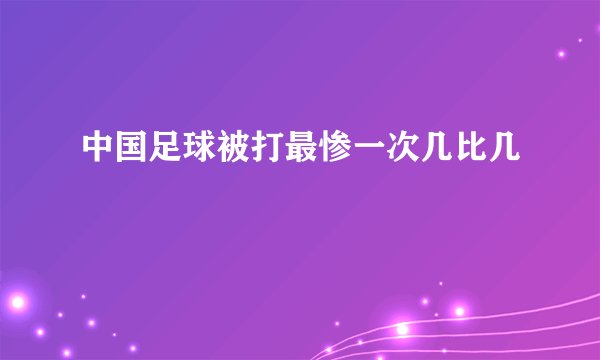 中国足球被打最惨一次几比几