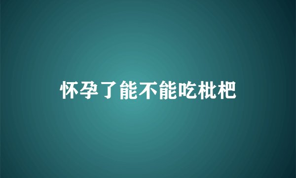 怀孕了能不能吃枇杷
